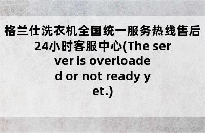 格兰仕洗衣机全国统一服务热线售后24小时客服中心(The server is overloaded or not ready yet.)